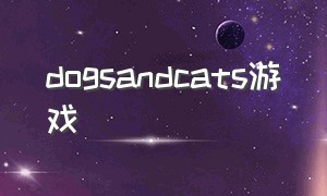 dogsandcats游戏（catanddog单机游戏）