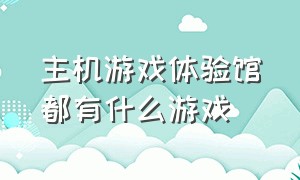 主机游戏体验馆都有什么游戏（主机游戏体验馆游戏都是哪里弄的）