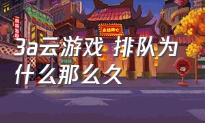 3a云游戏 排队为什么那么久