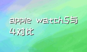 apple watch5与4对比（apple watch 5和4对比）