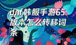 dnf韩服手游65版本怎么转移词条