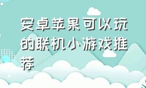 安卓苹果可以玩的联机小游戏推荐（安卓和苹果互通的双人小游戏）