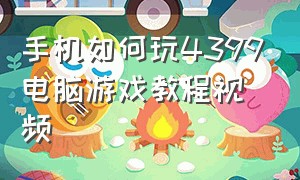 手机如何玩4399电脑游戏教程视频（如何用手机玩4399网页游戏教程）