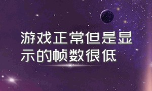 游戏正常但是显示的帧数很低（游戏刚进去帧数很低过一会就好了）