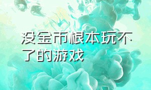 没金币根本玩不了的游戏（不需要充钱就可以玩很久的游戏）