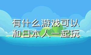 有什么游戏可以和日本人一起玩