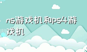 ns游戏机和ps4游戏机（ns游戏机和psv游戏机哪个好）