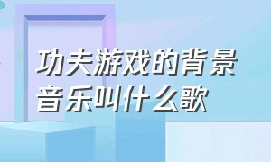 功夫游戏的背景音乐叫什么歌