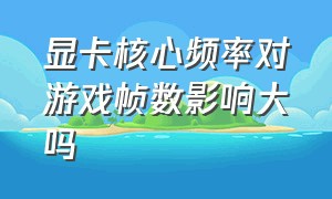 显卡核心频率对游戏帧数影响大吗（显卡的显存对游戏的帧数有影响吗）