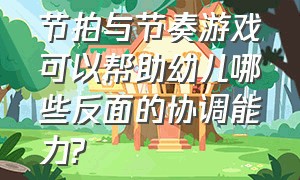 节拍与节奏游戏可以帮助幼儿哪些反面的协调能力?