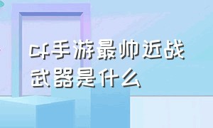 cf手游最帅近战武器是什么