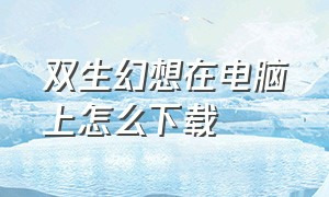 双生幻想在电脑上怎么下载（双生幻想）