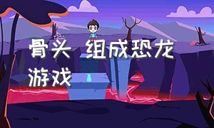 骨头 组成恐龙 游戏（骨头打恐龙游戏）