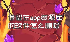 保留在app资源库的软件怎么删除