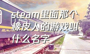 steam里面那个橡皮人的游戏叫什么名字（steam上色的游戏改成什么名了）