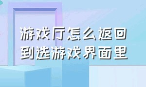 游戏厅怎么返回到选游戏界面里