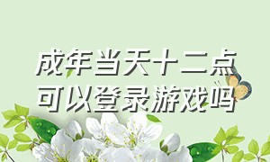 成年当天十二点可以登录游戏吗