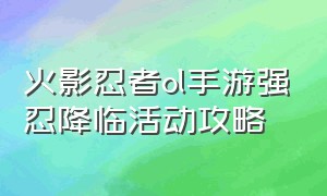 火影忍者ol手游强忍降临活动攻略（火影忍者ol手游强忍降临活动攻略大全）