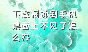 下载闹钟到手机桌面上不见了怎么办（手机闹钟怎么找不到了下载又不响）