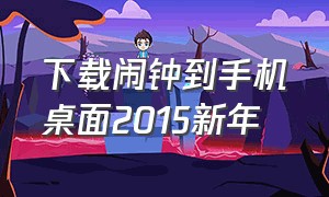 下载闹钟到手机桌面2015新年（下载闹钟安装到手机桌面免费）