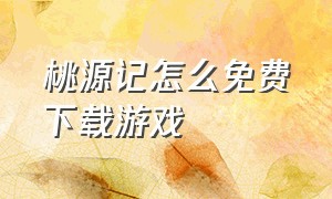 桃源记怎么免费下载游戏（桃源记游戏官网下载）