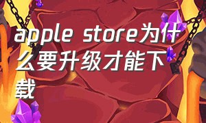 apple store为什么要升级才能下载