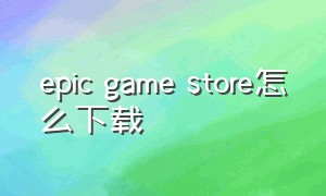 epic game store怎么下载（epic游戏下载到哪个文件夹）