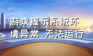 游戏提示系统环境异常 无法运行（如何解决游戏配置不正确无法启动）