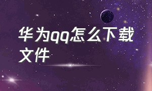 华为qq怎么下载文件（华为qq怎么下载文件到电脑）