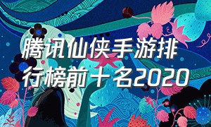 腾讯仙侠手游排行榜前十名2020