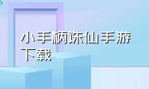 小手柄诛仙手游下载（小手柄诛仙手游下载不了）