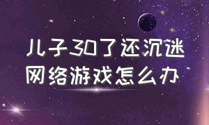 儿子30了还沉迷网络游戏怎么办