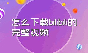 怎么下载bilibili的完整视频