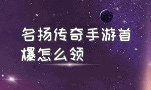 名扬传奇手游首爆怎么领