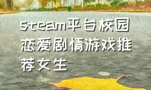 steam平台校园恋爱剧情游戏推荐女生（steam平台校园恋爱剧情游戏推荐女生）