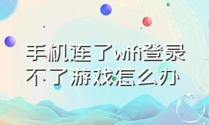 手机连了wifi登录不了游戏怎么办（手机网络正常但是登录不了游戏）