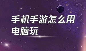 手机手游怎么用电脑玩（电脑玩手游怎么用手机操作）