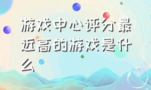 游戏中心评分最近高的游戏是什么