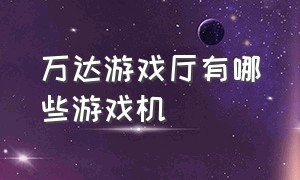 万达游戏厅有哪些游戏机