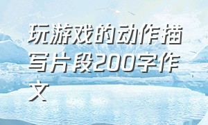 玩游戏的动作描写片段200字作文（玩游戏的动作描写片段200字作文怎么写）