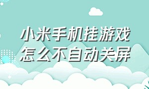 小米手机挂游戏怎么不自动关屏（小米手机打游戏怎么防止切屏出去）