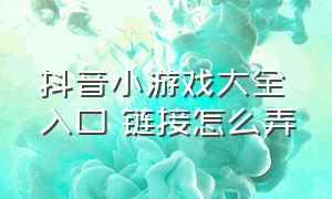 抖音小游戏大全入口 链接怎么弄