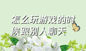 怎么玩游戏的时候跟别人聊天（怎么一边玩游戏一边和别人聊天）