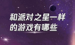 和派对之星一样的游戏有哪些（和派对之星一样的游戏有哪些手游）