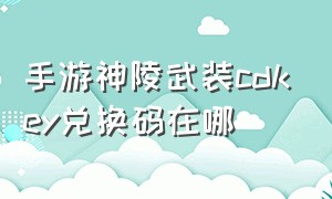 手游神陵武装cdkey兑换码在哪