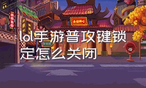 lol手游普攻键锁定怎么关闭