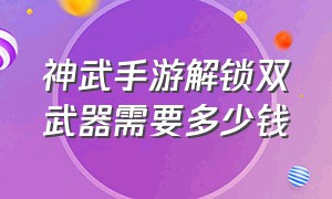 神武手游解锁双武器需要多少钱