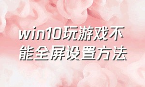 win10玩游戏不能全屏设置方法