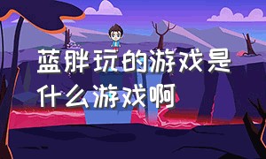 蓝胖玩的游戏是什么游戏啊（蓝胖玩的游戏是什么游戏啊视频）