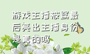 游戏主播被骂最后亮出主播身份是真的吗